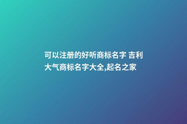 可以注册的好听商标名字 吉利大气商标名字大全,起名之家-第1张-商标起名-玄机派